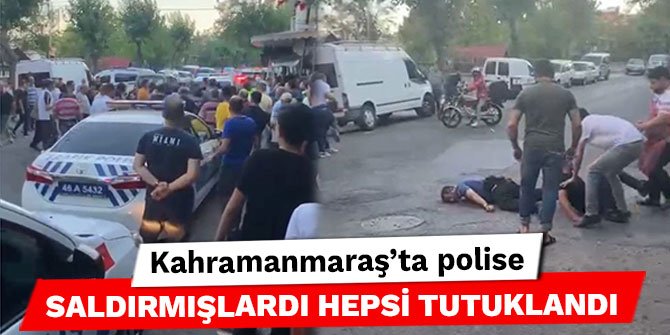 Kahramanmaraş’ta polise saldırmışlardı hepsi tutuklandı
