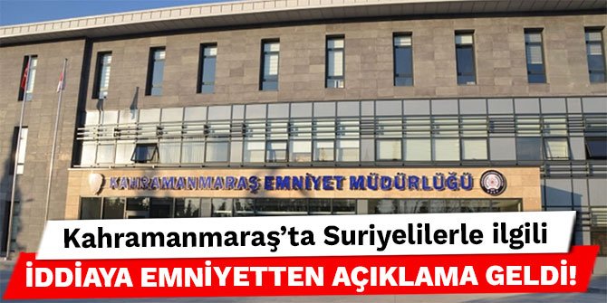 Kahramanmaraş’ta Suriyelilerle ilgili iddiaya emniyetten açıklama geldi!