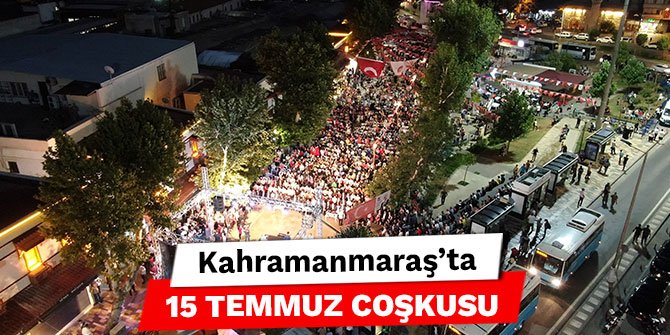 Kahramanmaraş’ta 15 Temmuz Coşkusu