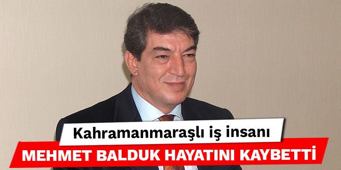 Kahramanmaraşlı iş insanı Mehmet Balduk hayatını kaybetti