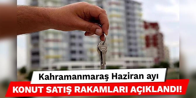 Kahramanmaraş Haziran ayı konut satış rakamları açıklandı!