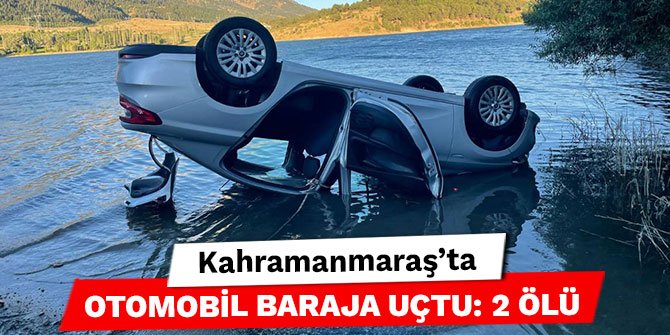 Kahramanmaraş’ta otomobil baraja uçtu: 2 ölü