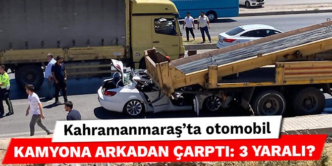 Kahramanmaraş’ta otomobil kamyona arkadan çarptı: 3 yaralı