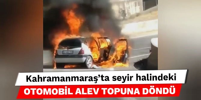 Kahramanmaraş’ta seyir halindeki otomobil alev topuna döndü