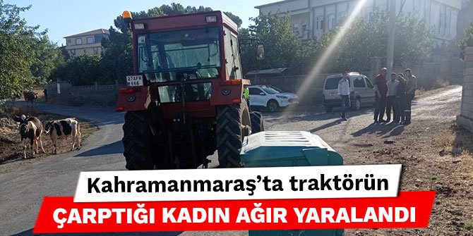 Kahramanmaraş’ta traktörün çarptığı kadın ağır yaralandı
