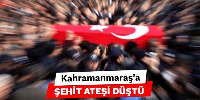 Kahramanmaraş’a şehit ateşi düştü