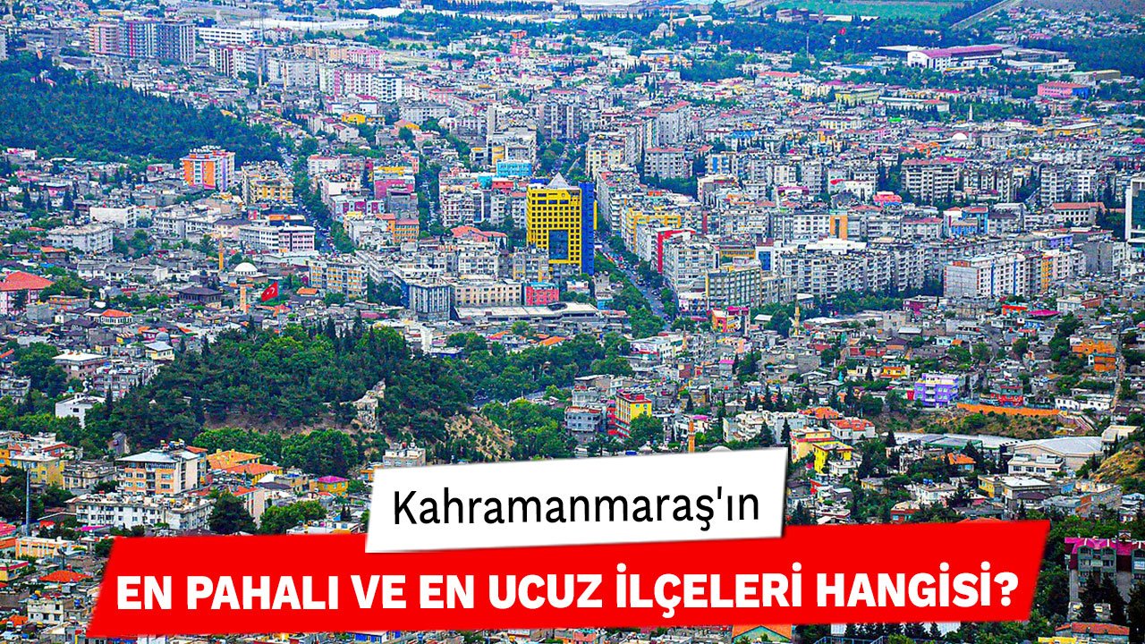 Kahramanmaraş'ın En Pahalı ve En Ucuz İlçeleri Hangisi?