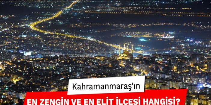 Kahramanmaraş'ın En Zengin ve En Elit İlçesi Hangisi?