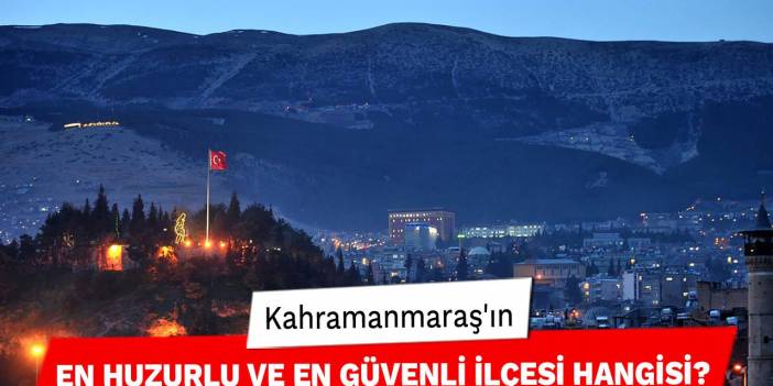 Kahramanmaraş'ın En Huzurlu ve En Güvenli İlçesi Hangisi?