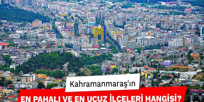 Kahramanmaraş'ın En Pahalı ve En Ucuz İlçeleri Hangisi?